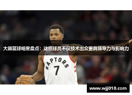 大器篮球明星盘点：这些球员不仅技术出众更具领导力与影响力